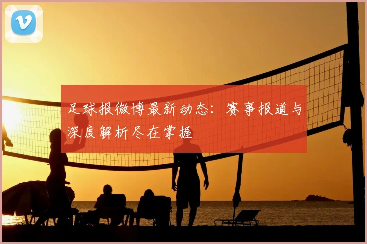 足球报微博最新动态：赛事报道与深度解析尽在掌握