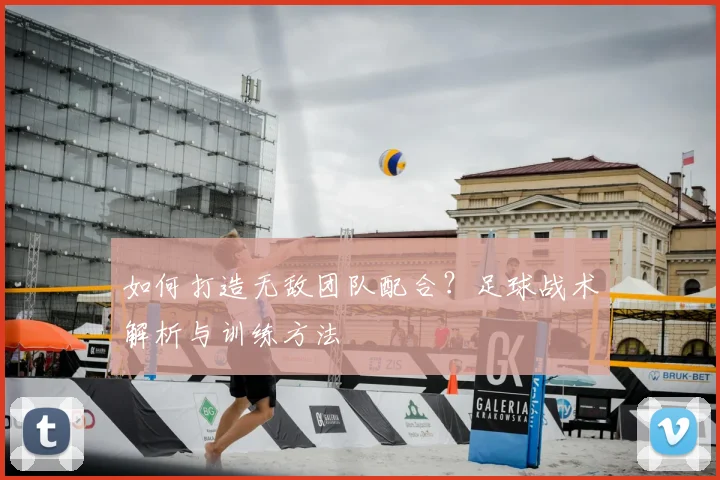 如何打造无敌团队配合?足球战术解析与训练方法