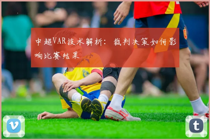 中超VAR技术解析:裁判决策如何影响比赛结果