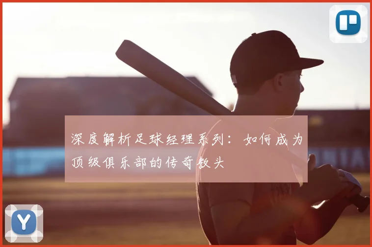 深度解析足球经理系列:如何成为顶级俱乐部的传奇教头