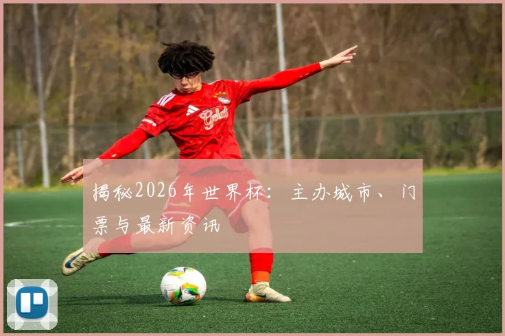 揭秘2026年世界杯:主办城市、门票与最新资讯