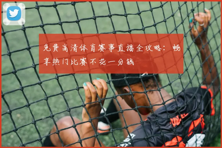 免费高清体育赛事直播全攻略:畅享热门比赛不花一分钱
