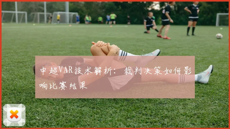 中超VAR技术解析:裁判决策如何影响比赛结果