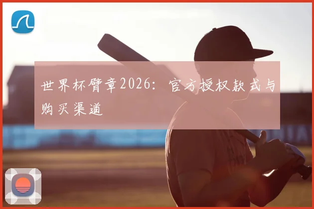 世界杯臂章2026：官方授权款式与购买渠道
