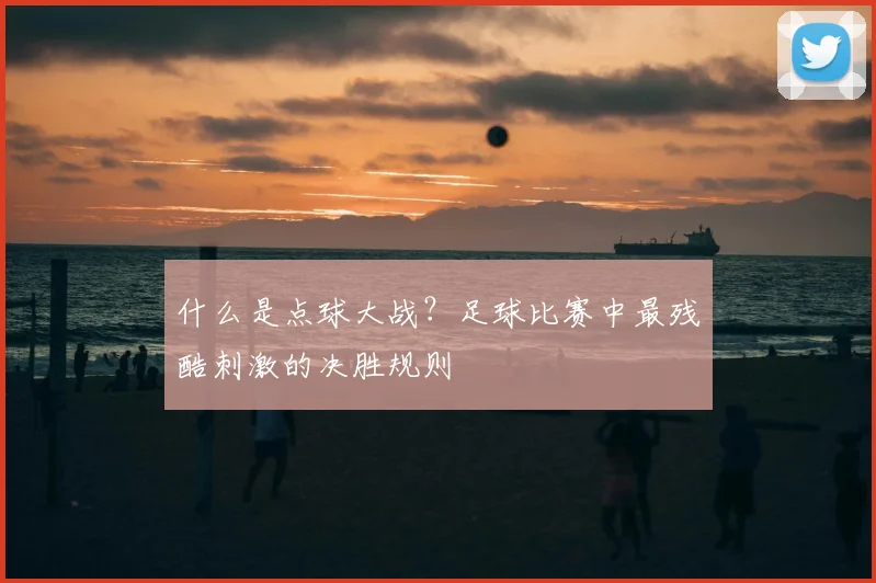 什么是点球大战?足球比赛中最残酷刺激的决胜规则