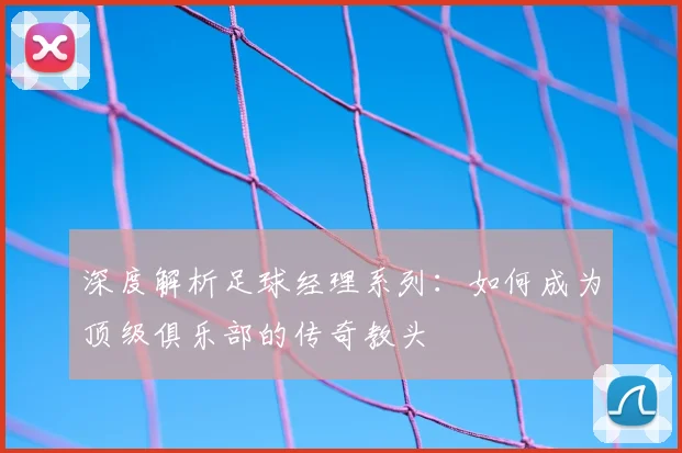 深度解析足球经理系列:如何成为顶级俱乐部的传奇教头