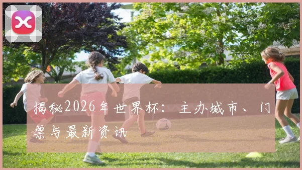 揭秘2026年世界杯:主办城市、门票与最新资讯