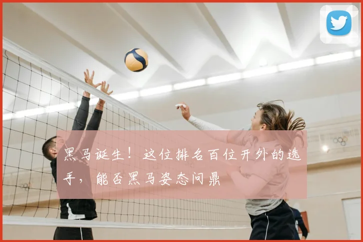 黑马诞生！这位排名百位开外的选手，能否黑马姿态问鼎