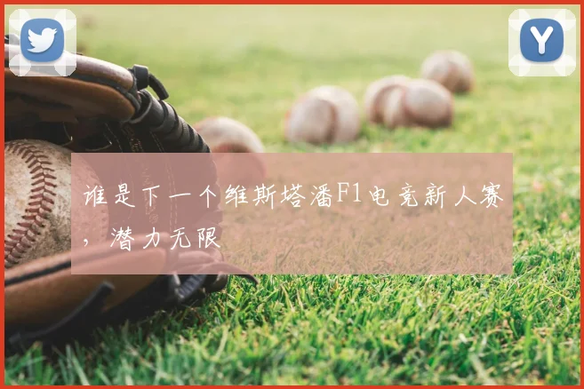 谁是下一个维斯塔潘F1电竞新人赛,潜力无限