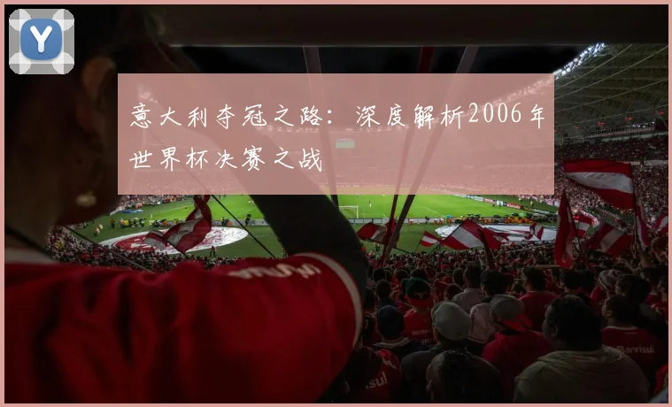 意大利夺冠之路:深度解析2006年世界杯决赛之战