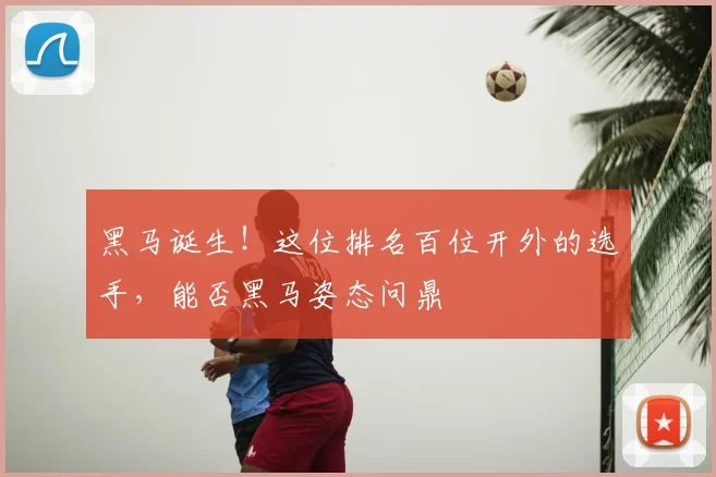 黑马诞生!这位排名百位开外的选手,能否黑马姿态问鼎