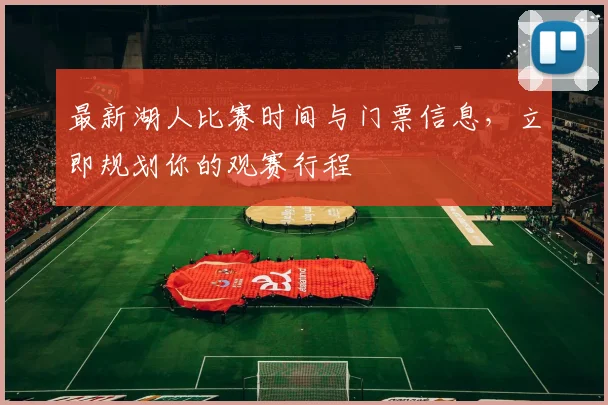 最新湖人比赛时间与门票信息,立即规划你的观赛行程